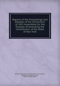 Reports of the Proceedings and Debates of the Convention of 1821 Assembled for the Purpose of Amending the Constitution of the State of New York