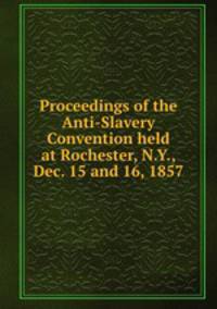 Proceedings of the Anti-Slavery Convention held at Rochester, N.Y., Dec. 15 and 16, 1857