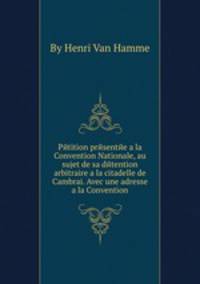 Pйtition prйsentйe а la Convention Nationale, au sujet de sa dйtention arbitraire а la citadelle de Cambrai. Avec une adresse а la Convention