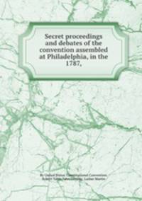 Secret proceedings and debates of the convention assembled at Philadelphia, in the 1787,
