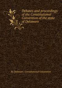 Debates and proceedings of the Constitutional Convention of the state of Delaware
