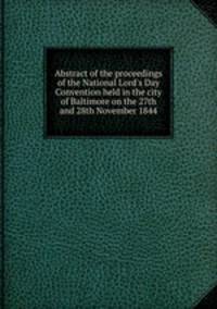 Abstract of the proceedings of the National Lord`s Day Convention held in the city of Baltimore on the 27th and 28th November 1844