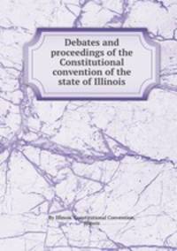 Debates and proceedings of the Constitutional convention of the state of Illinois