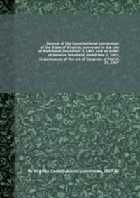 Journal of the Constitutional convention of the State of Virginia, convened in the city of Richmond, December 3, 1867, and an order of General Schofield, dated Nov. 2, 1867, in pursuance of the act of Congress of March 23, 1867