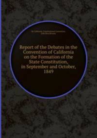 Report of the Debates in the Convention of California on the Formation of the State Constitution, in September and October, 1849