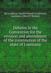 Debates in the Convention for the revision and amendment of the constitution of the state of Louisiana