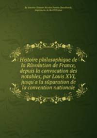 Histoire philosophique de la Revolution de France, depuis la convocation des notables, par Louis XVI, jusqu'а la separation de la convention nationale
