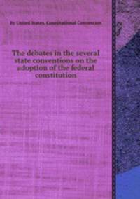 The debates in the several state conventions on the adoption of the federal constitution