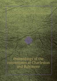 Proceedings of the conventions at Charleston and Baltimore
