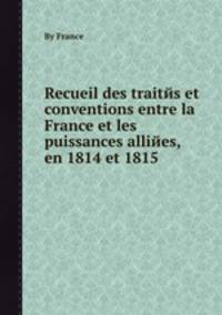 Recueil des traitйs et conventions entre la France et les puissances alliйes, en 1814 et 1815