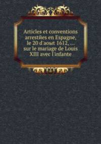 Articles et conventions arrestйes en Espagne, le 20 d'aoыt 1612, ... sur le mariage de Louis XIII avec l'infante
