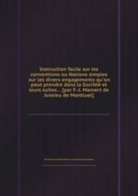 Instruction facile sur les conventions ou Notions simples sur les divers engagements qu`on peut prendre dans la Sociйtй et leurs suites... [par F.-J. Mamert de Jussieu de Montluel]