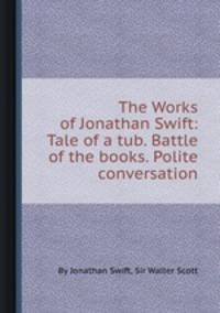 The Works of Jonathan Swift: Tale of a tub. Battle of the books. Polite conversation