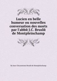 Lucien en belle humeur ou nouvelles conversation des morts par l`abbй J.C. Bruslй de Montpleinchamp
