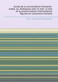 Guide de la conversation franзaise-arabe, ou, Dialogues avec le mot -a-mot et la pronunciation interlinйaires figurйs en caractиres franзais