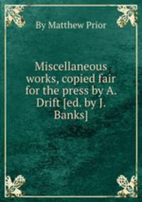 Miscellaneous works, copied fair for the press by A. Drift [ed. by J. Banks].