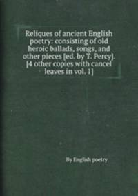 Reliques of ancient English poetry: consisting of old heroic ballads, songs, and other pieces [ed. by T. Percy]. [4 other copies with cancel leaves in vol. 1].