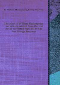 The plays of William Shakespeare : accurately printed from the text of the corrected copy left by the late George Steevens