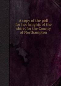 A copy of the poll for two knights of the shire, for the County of Northampton
