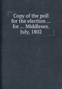 Copy of the poll for the election ... for ... Middlesex. July, 1802