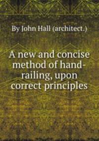 A new and concise method of hand-railing, upon correct principles