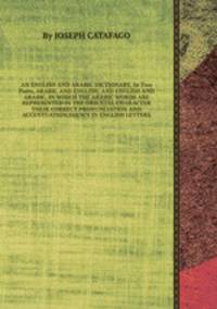 AN ENGLISH AND ARABIC DICTIONARY, In Two Parts, ARABIC AND ENGLISH, AND ENGLISH AND ARABIC, IN WHICH THE ARABIC WORDS ARE REPRESENTED IN THE ORIENTAL CHARACTER THEIR CORRECT PRONUNCIATION AND ACCENTUATION SHEWN IN ENGLISH LETTERS.