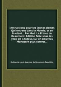 Instructions pour les jeunes dames Qui entrent dans le Monde, et se Marient... Par Mad. Le Prince de Beaumont. Edition faite sous les yeux de l`Auteur, sur un nouveau Manuscrit plus correct...