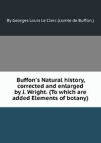Buffon`s Natural history, corrected and enlarged by J. Wright. (To which are added Elements of botany).