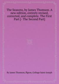 The Seasons, by James Thomson. A new edition, entirely revised, corrected, and complete. The First Part [- The Second Part]