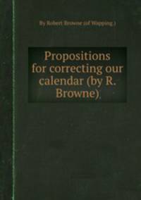 Propositions for correcting our calendar (by R. Browne).