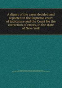 A digest of the cases decided and reported in the Supreme court of judicature and the Court for the correction of errors, in the state of New-York