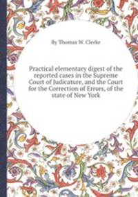 Practical elementary digest of the reported cases in the Supreme Court of Judicature, and the Court for the Correction of Errors, of the state of New York