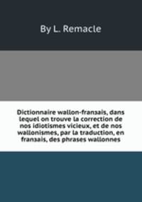 Dictionnaire wallon-franзais, dans lequel on trouve la correction de nos idiotismes vicieux, et de nos wallonismes, par la traduction, en franзais, des phrases wallonnes