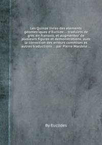 Les Quinze livres des elements geometriques d`Euclide ... traduicts de grec en franзois, et augmentez` de plusieurs figures et demonstrations, auec la correction des erreurs commises es autres traductions ... par Pierre Mardele ...