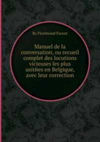 Manuel de la conversation, ou recueil complet des locutions vicieuses les plus usitйes en Belgique, avec leur correction