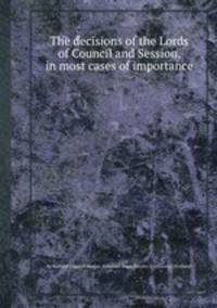 The decisions of the Lords of Council and Session, in most cases of importance