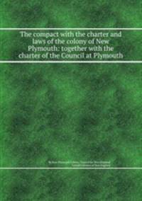 The compact with the charter and laws of the colony of New Plymouth: together with the charter of the Council at Plymouth