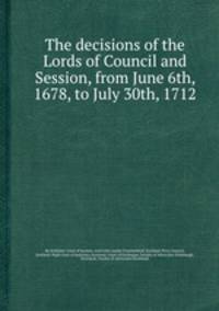 The decisions of the Lords of Council and Session, from June 6th, 1678, to July 30th, 1712