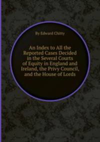 An Index to All the Reported Cases Decided in the Several Courts of Equity in England and Ireland, the Privy Council, and the House of Lords
