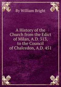 A History of the Church from the Edict of Milan, A.D. 313, to the Council of Chalcedon, A.D. 451