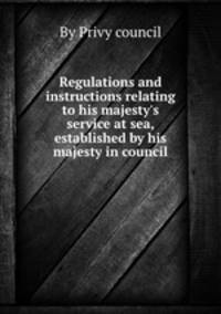 Regulations and instructions relating to his majesty`s service at sea, established by his majesty in council