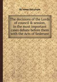 The decisions of the Lords of council & session, in the most important cases debate before them with the Acts of Sederunt