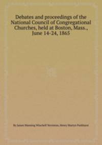 Debates and proceedings of the National Council of Congregational Churches, held at Boston, Mass., June 14-24, 1865