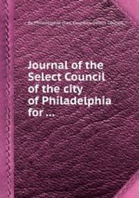 Journal of the Select Council of the city of Philadelphia for ...