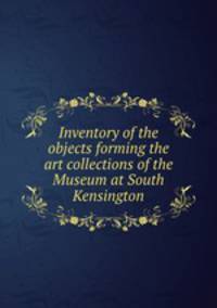 Inventory of the objects forming the art collections of the Museum at South Kensington