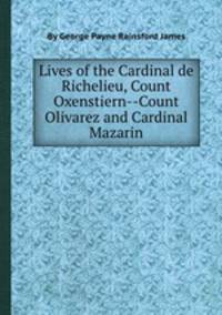 Lives of the Cardinal de Richelieu, Count Oxenstiern--Count Olivarez and Cardinal Mazarin