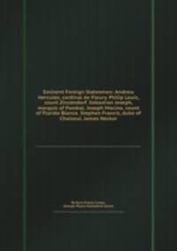 Eminent Foreign Statesmen: Andrew Hercules, cardinal de Fleury. Philip Louis, count Zinzendorf. Sebastian Joseph, marquis of Pombal. Joseph Moсino, count of Florida Blanca. Stephen Francis, duke of Choiseul. James Necker