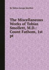 The Miscellaneous Works of Tobias Smollett, M.D.: Count Fathom, 1st pt