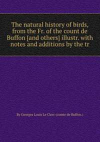 The natural history of birds, from the Fr. of the count de Buffon [and others] illustr. with notes and additions by the tr