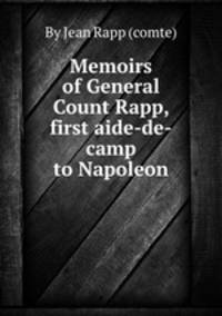 Memoirs of General Count Rapp, first aide-de-camp to Napoleon